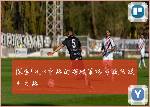 探索Caps中路的游戏策略与技巧提升之路