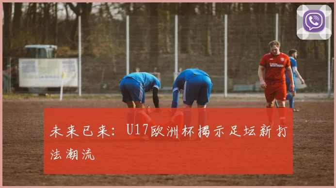 未来已来：U17欧洲杯揭示足坛新打法潮流