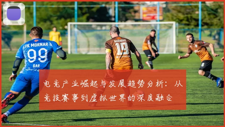 电竞产业崛起与发展趋势分析：从竞技赛事到虚拟世界的深度融合
