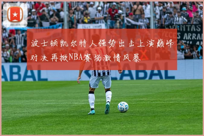 波士顿凯尔特人强势出击上演巅峰对决再掀NBA赛场激情风暴