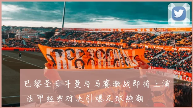 巴黎圣日耳曼与马赛激战即将上演 法甲经典对决引爆足球热潮