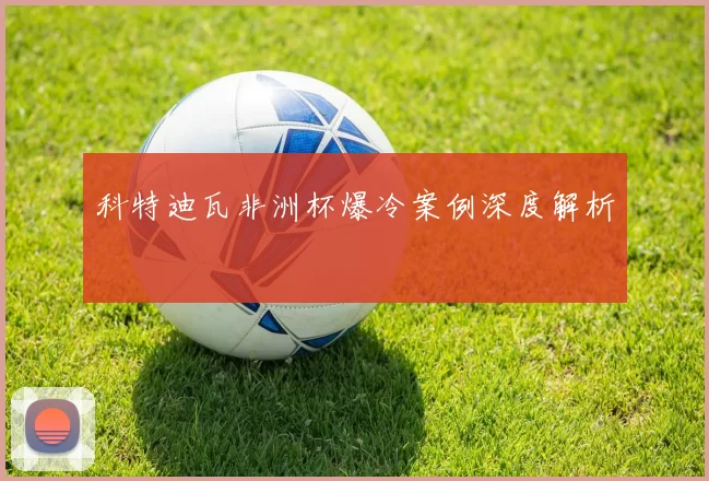 科特迪瓦非洲杯爆冷案例深度解析