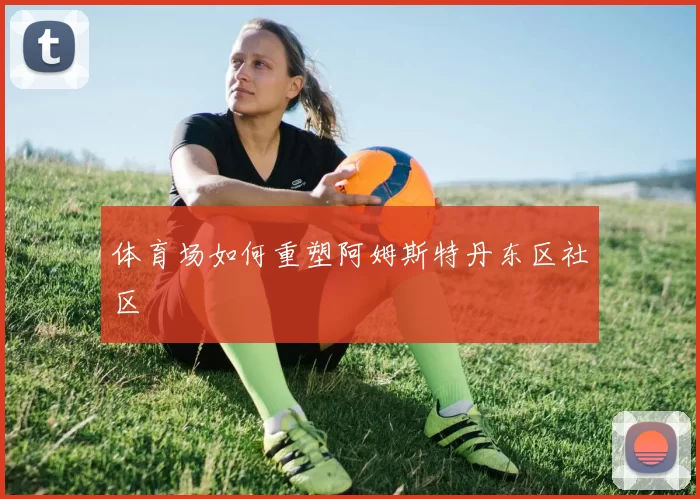 体育场如何重塑阿姆斯特丹东区社区