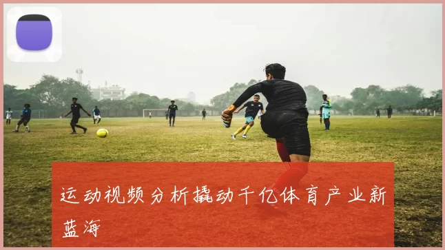 运动视频分析撬动千亿体育产业新蓝海