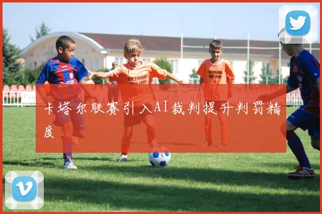 卡塔尔联赛引入AI裁判提升判罚精度