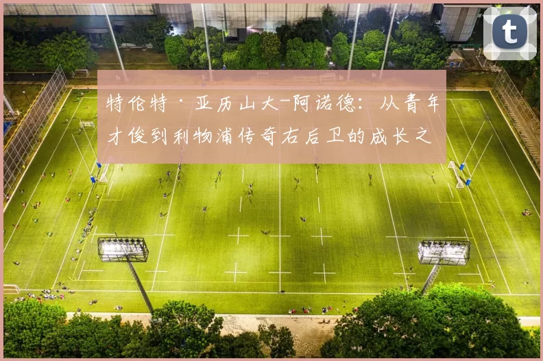 特伦特·亚历山大-阿诺德：从青年才俊到利物浦传奇右后卫的成长之路