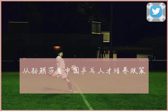 从孙颖莎看中国乒乓人才培养政策