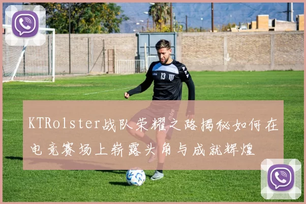 KTRolster战队荣耀之路揭秘如何在电竞赛场上崭露头角与成就辉煌