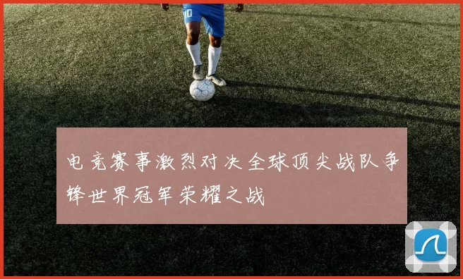 电竞赛事激烈对决全球顶尖战队争锋世界冠军荣耀之战