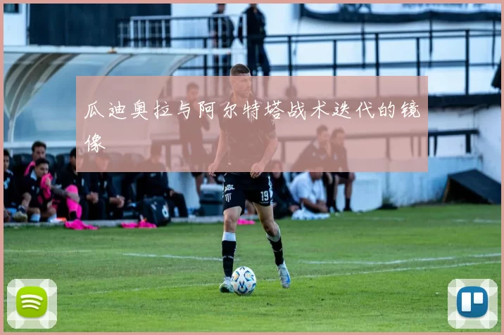 瓜迪奥拉与阿尔特塔战术迭代的镜像