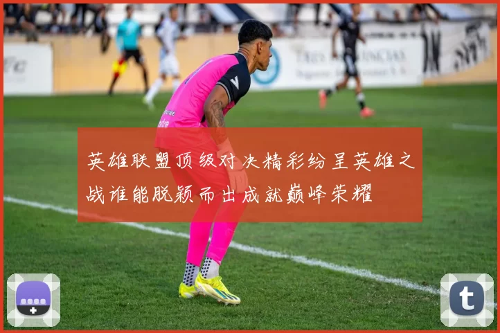 英雄联盟顶级对决精彩纷呈英雄之战谁能脱颖而出成就巅峰荣耀