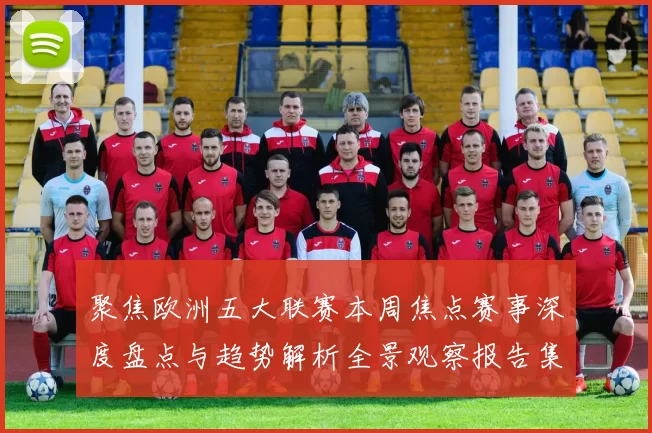 聚焦欧洲五大联赛本周焦点赛事深度盘点与趋势解析全景观察报告集