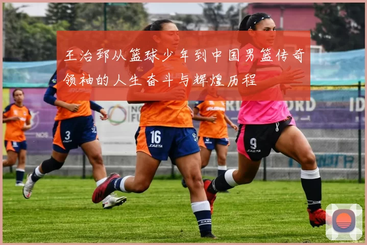 王治郅从篮球少年到中国男篮传奇领袖的人生奋斗与辉煌历程