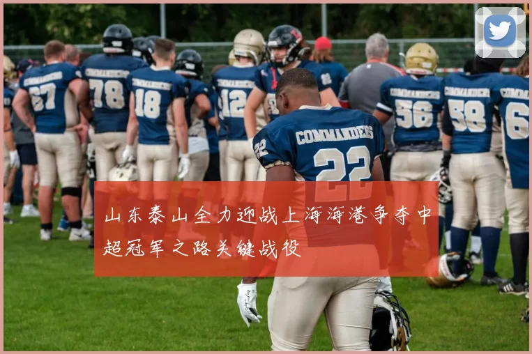 山东泰山全力迎战上海海港争夺中超冠军之路关键战役