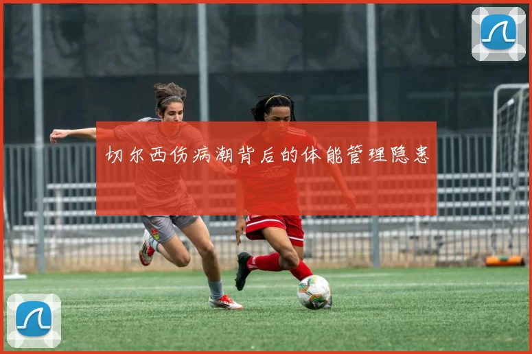 切尔西伤病潮背后的体能管理隐患