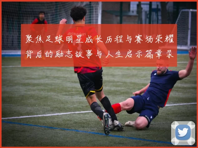 聚焦足球明星成长历程与赛场荣耀背后的励志故事与人生启示篇章录