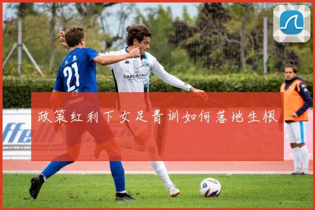 政策红利下女足青训如何落地生根
