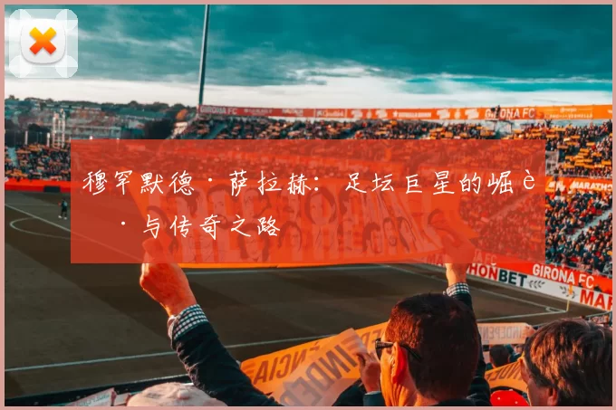 穆罕默德·萨拉赫：足坛巨星的崛起与传奇之路