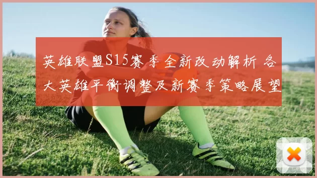 英雄联盟S15赛季全新改动解析 各大英雄平衡调整及新赛季策略展望