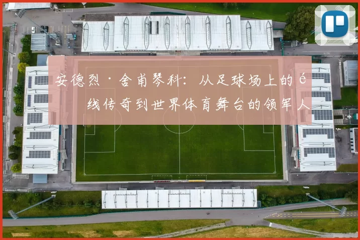 安德烈·舍甫琴科：从足球场上的锋线传奇到世界体育舞台的领军人物