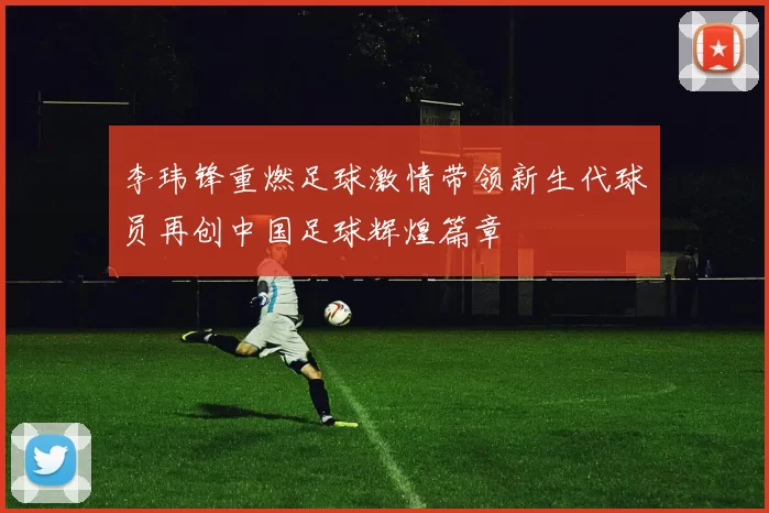 李玮锋重燃足球激情带领新生代球员再创中国足球辉煌篇章