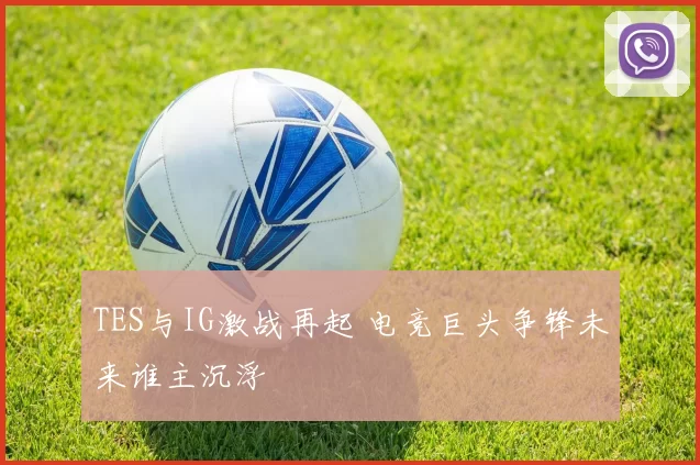 TES与IG激战再起 电竞巨头争锋未来谁主沉浮