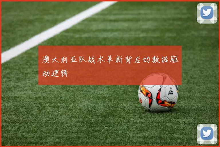 澳大利亚队战术革新背后的数据驱动逻辑