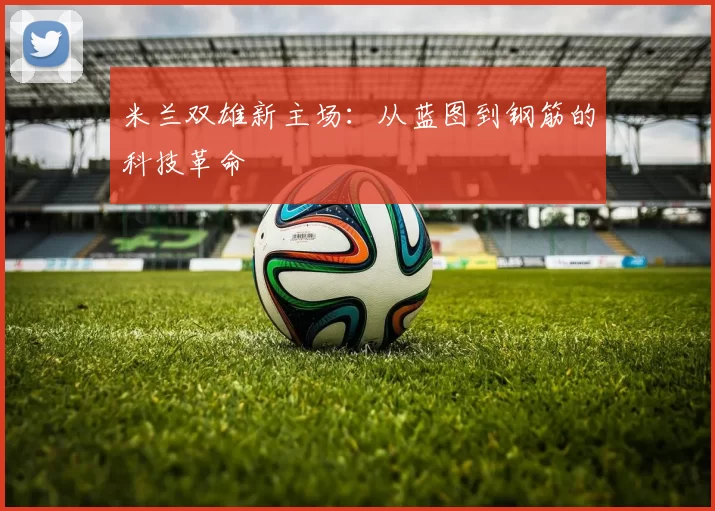 米兰双雄新主场：从蓝图到钢筋的科技革命