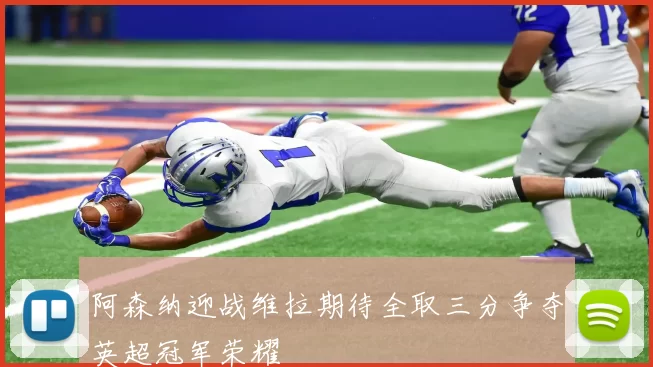 阿森纳迎战维拉期待全取三分争夺英超冠军荣耀
