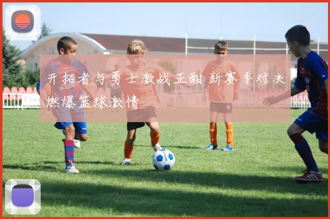 开拓者与勇士激战正酣 新赛季对决燃爆篮球激情