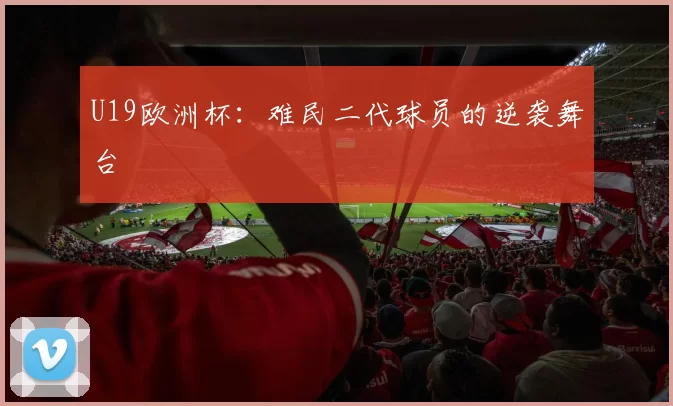 U19欧洲杯：难民二代球员的逆袭舞台