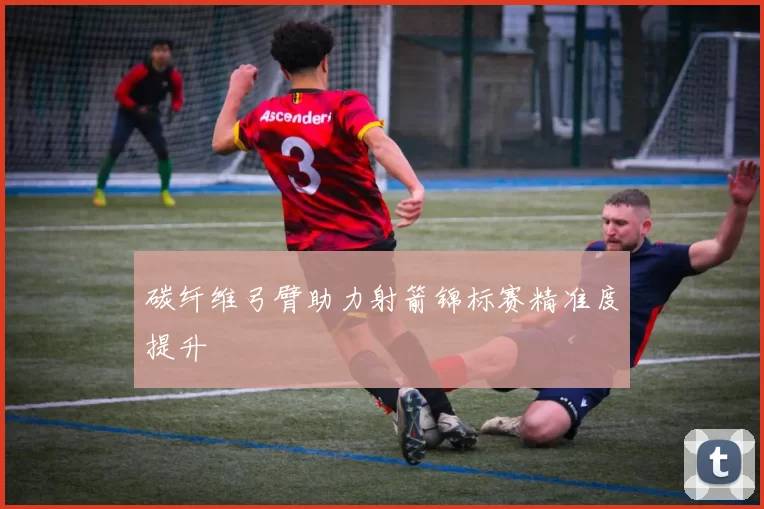 碳纤维弓臂助力射箭锦标赛精准度提升