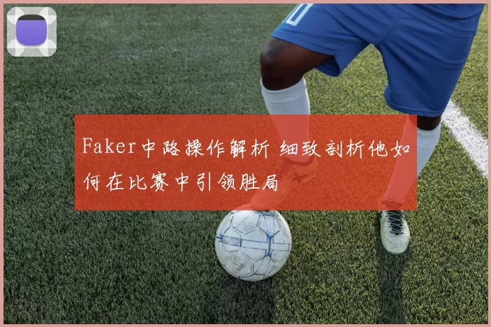 Faker中路操作解析 细致剖析他如何在比赛中引领胜局
